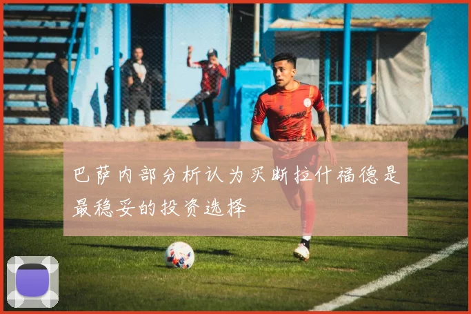 巴萨内部分析认为买断拉什福德是最稳妥的投资选择