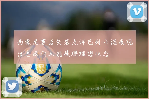 西蒙尼赛后失落点评巴列卡诺表现出色我们未能展现理想状态