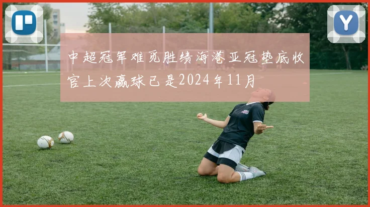 中超冠军难觅胜绩海港亚冠垫底收官上次赢球已是2024年11月