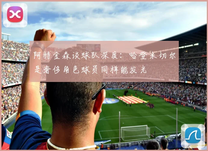 阿特金森谈球队深度：哈登米切尔是奢侈角色球员同样能发光