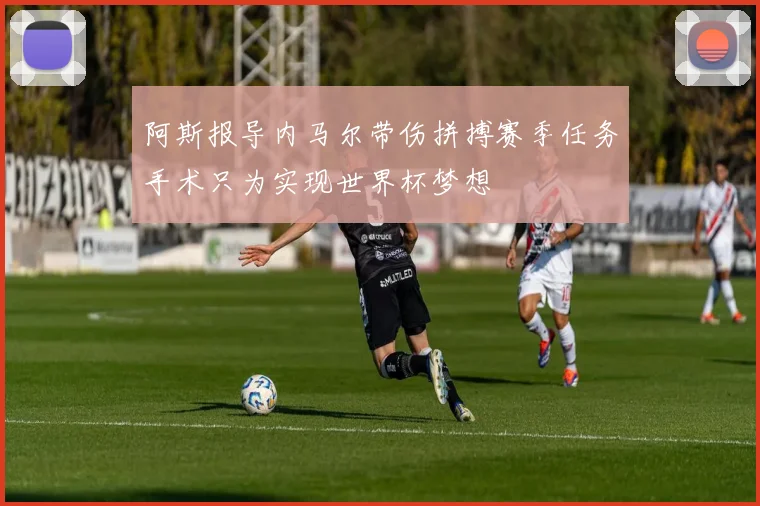 阿斯报导内马尔带伤拼搏赛季任务手术只为实现世界杯梦想