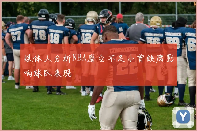 媒体人分析NBA磨合不足小曾缺席影响球队表现