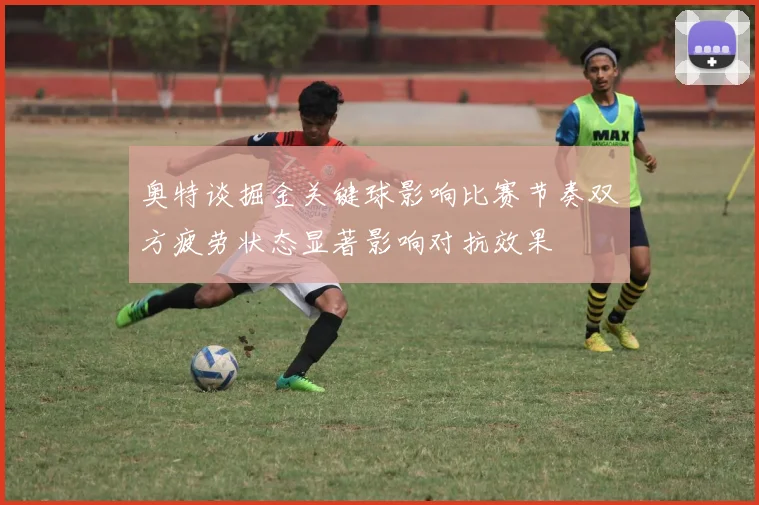 奥特谈掘金关键球影响比赛节奏双方疲劳状态显著影响对抗效果