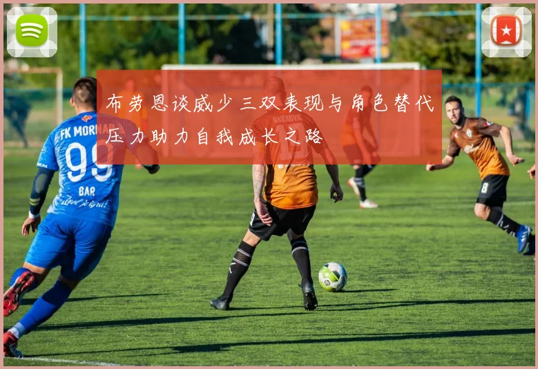 布劳恩谈威少三双表现与角色替代压力助力自我成长之路