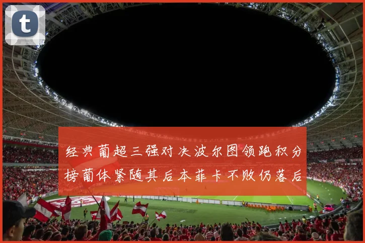 经典葡超三强对决波尔图领跑积分榜葡体紧随其后本菲卡不败仍落后八分