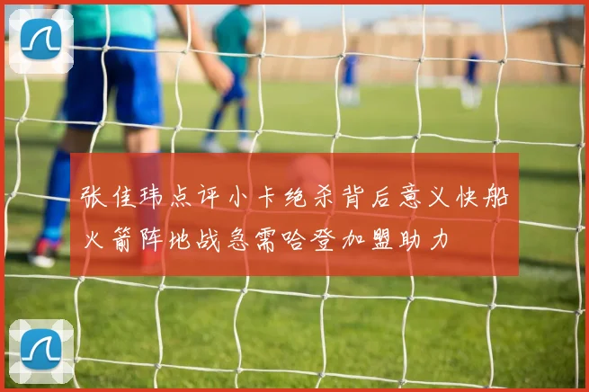 张佳玮点评小卡绝杀背后意义快船火箭阵地战急需哈登加盟助力