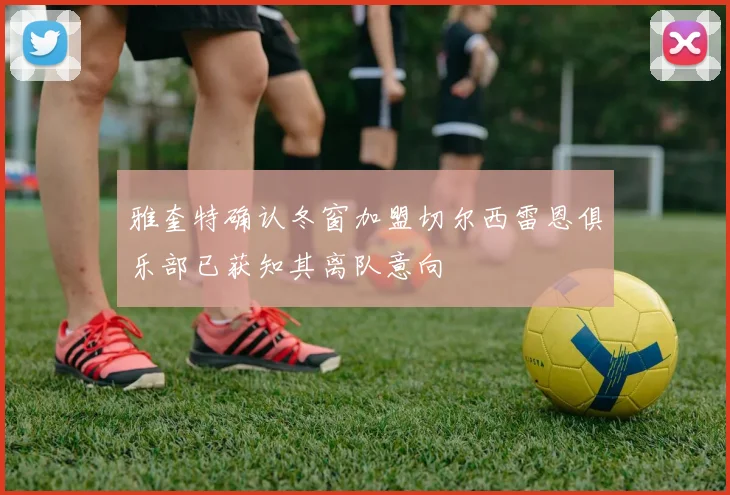 雅奎特确认冬窗加盟切尔西雷恩俱乐部已获知其离队意向