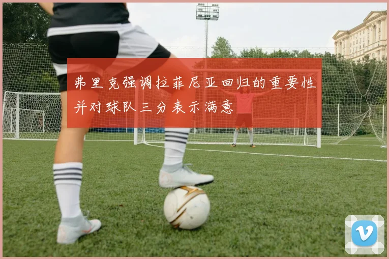 弗里克强调拉菲尼亚回归的重要性并对球队三分表示满意