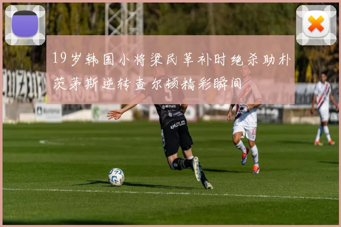19岁韩国小将梁民革补时绝杀助朴茨茅斯逆转查尔顿精彩瞬间