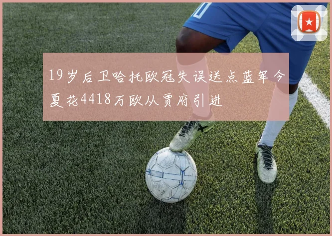 19岁后卫哈托欧冠失误送点蓝军今夏花4418万欧从贾府引进