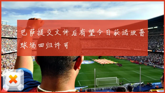 巴萨提交文件后有望今日获诺坎普球场回归许可