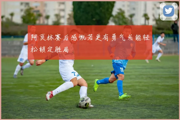 阿莫林赛后感慨若更有勇气或能轻松锁定胜局