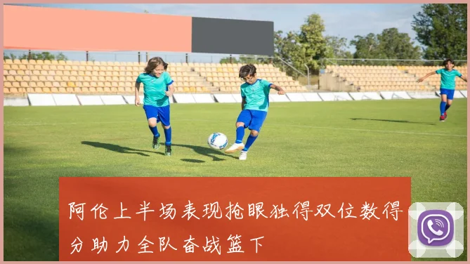 阿伦上半场表现抢眼独得双位数得分助力全队奋战篮下