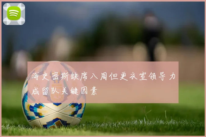 海史密斯缺席八周但更衣室领导力成留队关键因素