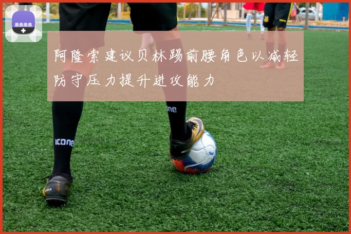 阿隆索建议贝林踢前腰角色以减轻防守压力提升进攻能力