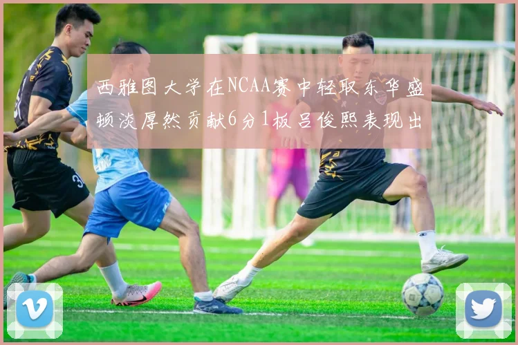 西雅图大学在NCAA赛中轻取东华盛顿淡厚然贡献6分1板吕俊熙表现出色拿下17分5板