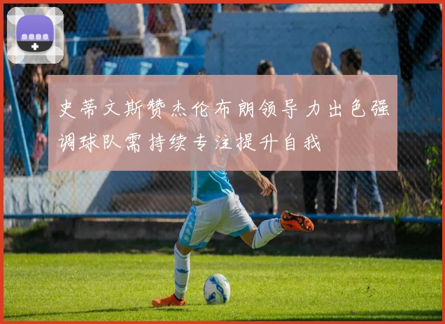 史蒂文斯赞杰伦布朗领导力出色强调球队需持续专注提升自我