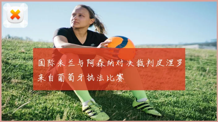 国际米兰与阿森纳对决裁判皮涅罗来自葡萄牙执法比赛