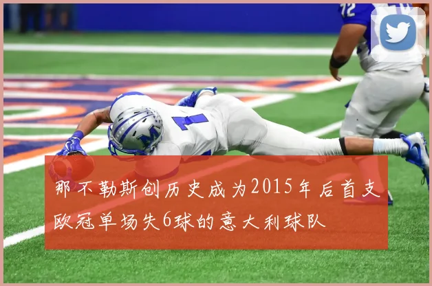 那不勒斯创历史成为2015年后首支欧冠单场失6球的意大利球队