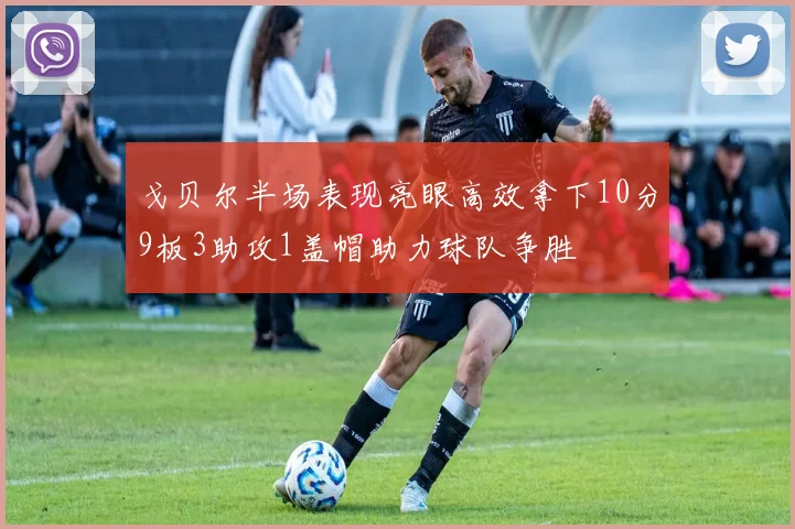 戈贝尔半场表现亮眼高效拿下10分9板3助攻1盖帽助力球队争胜