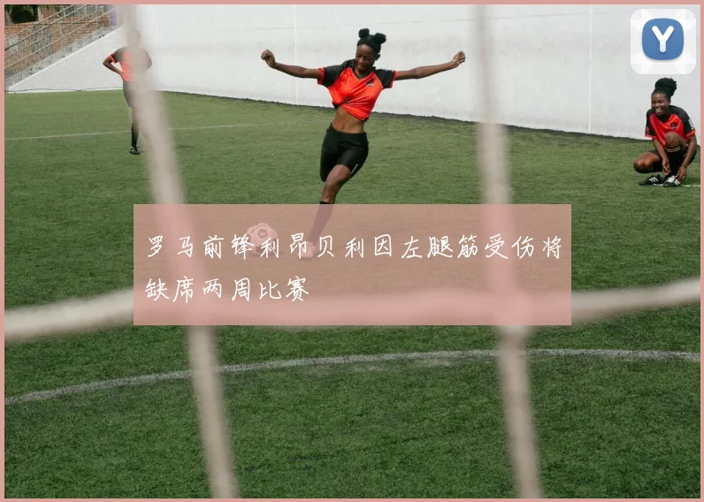 罗马前锋利昂贝利因左腿筋受伤将缺席两周比赛