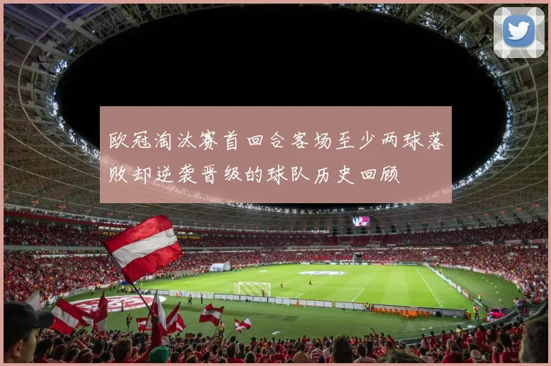 欧冠淘汰赛首回合客场至少两球落败却逆袭晋级的球队历史回顾