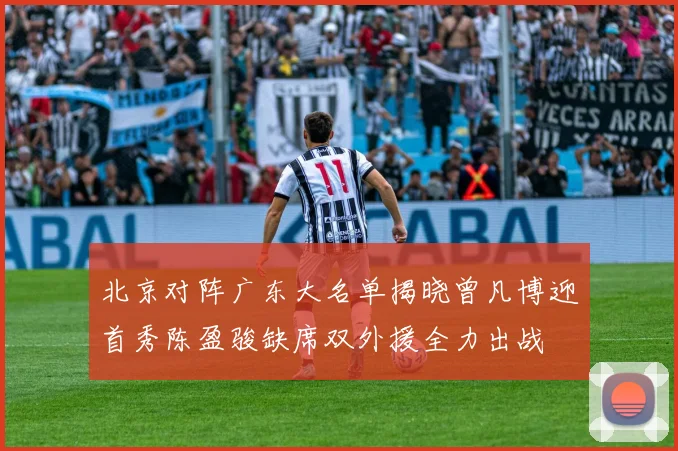 北京对阵广东大名单揭晓曾凡博迎首秀陈盈骏缺席双外援全力出战