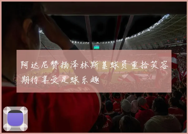 阿达尼赞扬泽林斯基球员重拾笑容期待享受足球乐趣