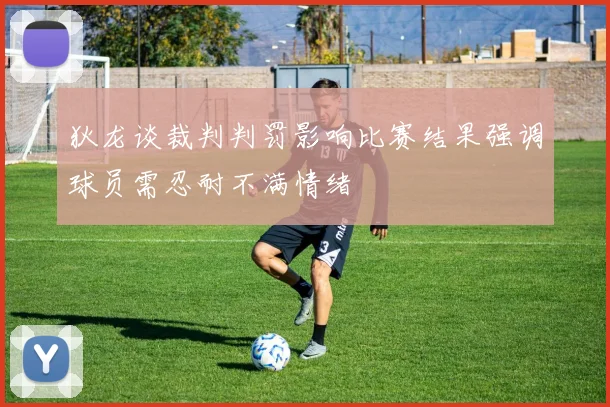 狄龙谈裁判判罚影响比赛结果强调球员需忍耐不满情绪