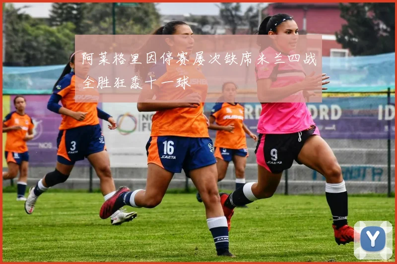 阿莱格里因停赛屡次缺席米兰四战全胜狂轰十一球