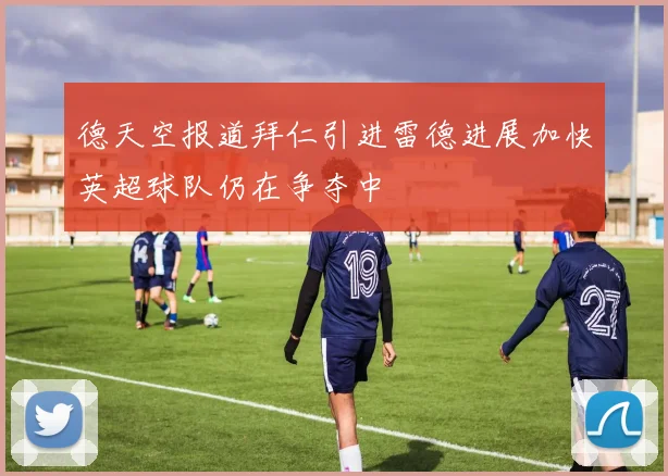 德天空报道拜仁引进雷德进展加快英超球队仍在争夺中