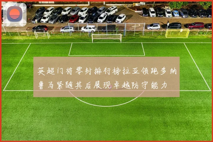 英超门将零封排行榜拉亚领跑多纳鲁马紧随其后展现卓越防守能力
