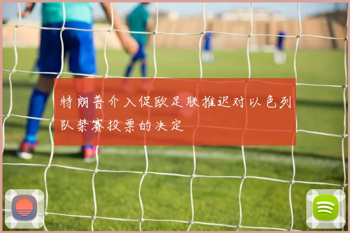特朗普介入促欧足联推迟对以色列队禁赛投票的决定