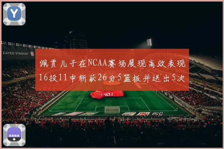 佩贾儿子在NCAA赛场展现高效表现16投11中斩获26分5篮板并送出5次失误