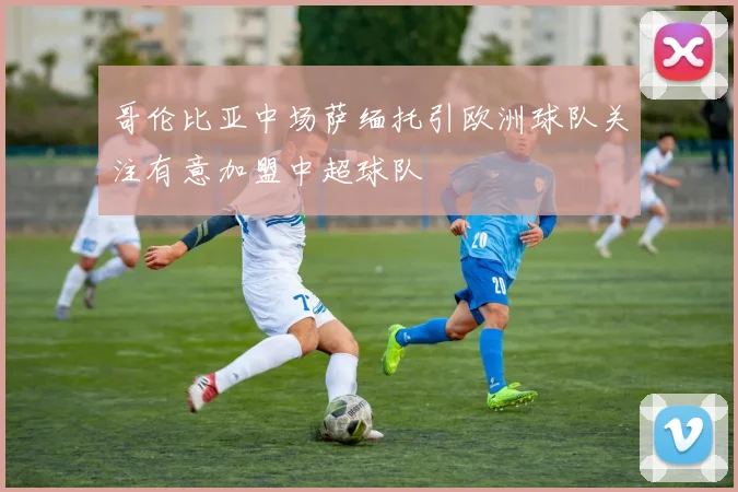 哥伦比亚中场萨缅托引欧洲球队关注有意加盟中超球队