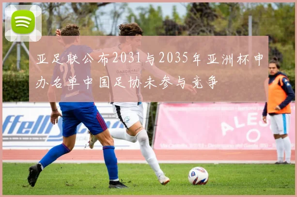 亚足联公布2031与2035年亚洲杯申办名单中国足协未参与竞争