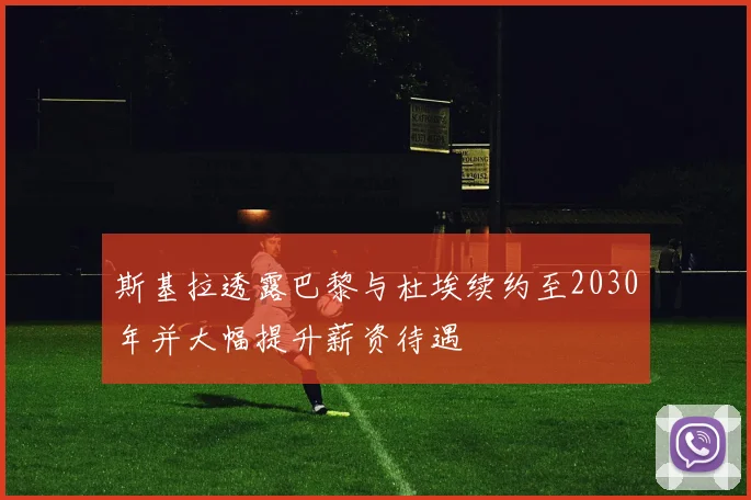 斯基拉透露巴黎与杜埃续约至2030年并大幅提升薪资待遇