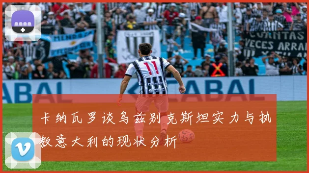 卡纳瓦罗谈乌兹别克斯坦实力与执教意大利的现状分析