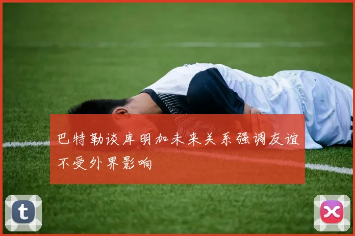巴特勒谈库明加未来关系强调友谊不受外界影响