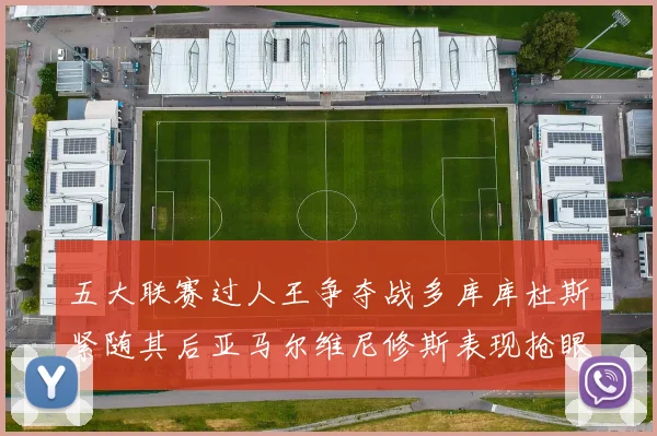 五大联赛过人王争夺战多库库杜斯紧随其后亚马尔维尼修斯表现抢眼