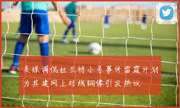 美媒调侃杜兰特小号事件雷霆计划为其建网上对线铜像引发热议