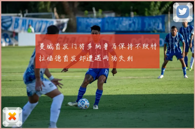 曼城首发门将多纳鲁马保持不败特拉福德首发却遭遇两场失利