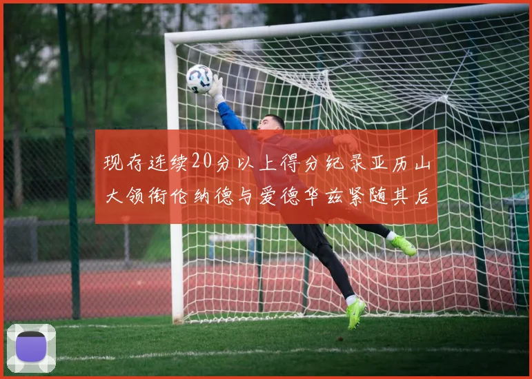 现存连续20分以上得分纪录亚历山大领衔伦纳德与爱德华兹紧随其后