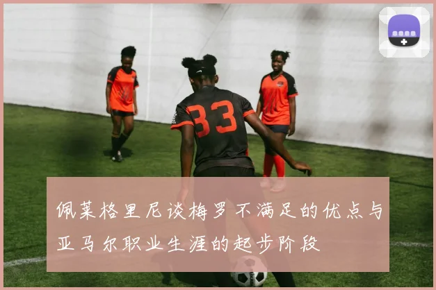 佩莱格里尼谈梅罗不满足的优点与亚马尔职业生涯的起步阶段