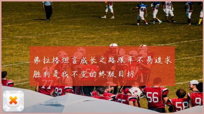 弗拉格坦言成长之路艰辛不易追求胜利是我不变的终极目标