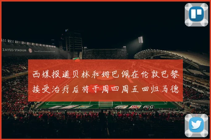 西媒报道贝林和姆巴佩在伦敦巴黎接受治疗后将于周四周五回归马德里